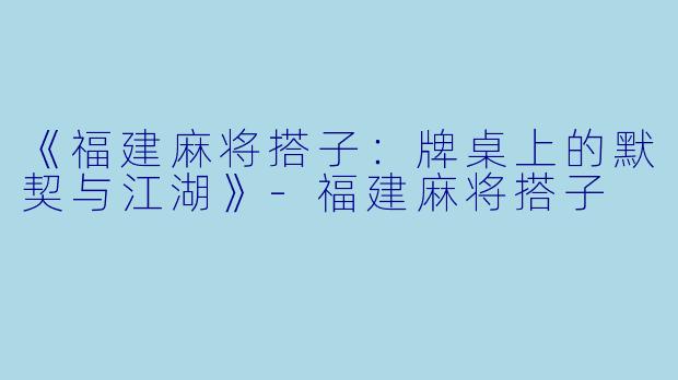 《福建麻将搭子：牌桌上的默契与江湖》