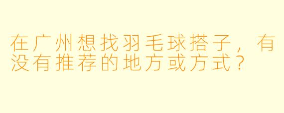 在广州想找羽毛球搭子,有没有推荐的地方或方式?
