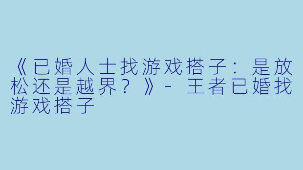 《已婚人士找游戏搭子：是放松还是越界？》-王者已婚找游戏搭子