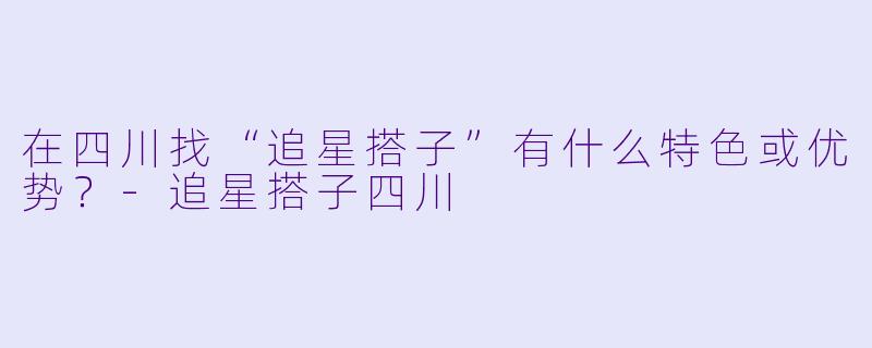 在四川找“追星搭子”有什么特色或优势?