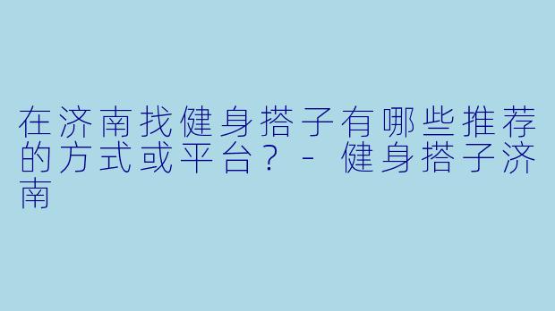 在济南找健身搭子有哪些推荐的方式或平台?