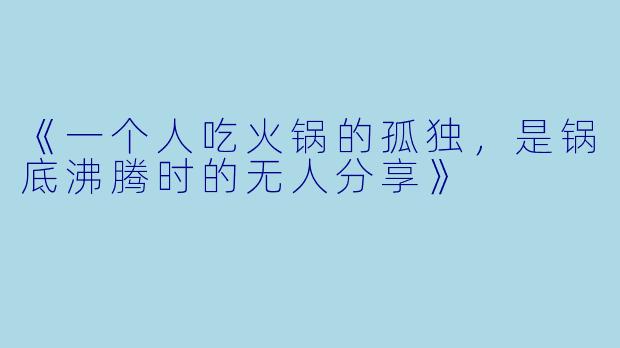 《一个人吃火锅的孤独,是锅底沸腾时的无人分享》