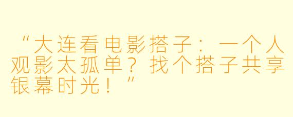 “大连看电影搭子：一个人观影太孤单？找个搭子共享银幕时光！”