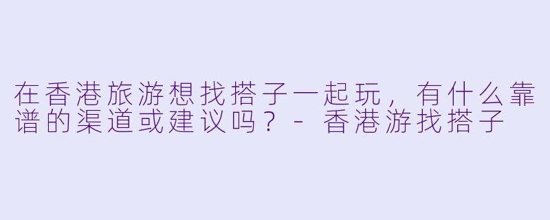 在香港旅游想找搭子一起玩,有什么靠谱的渠道或建议吗?