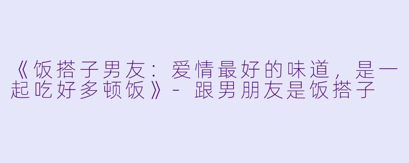 《饭搭子男友：爱情最好的味道，是一起吃好多顿饭》-跟男朋友是饭搭子