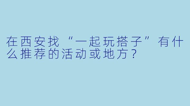在西安找“一起玩搭子”有什么推荐的活动或地方？