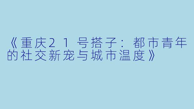 《重庆21号搭子：都市青年的社交新宠与城市温度》