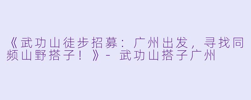 《武功山徒步招募:广州出发,寻找同频山野搭子!》