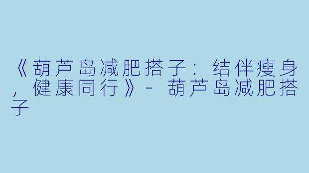 《葫芦岛减肥搭子：结伴瘦身，健康同行》-葫芦岛减肥搭子