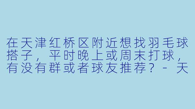 在天津红桥区附近想找羽毛球搭子,平时晚上或周末打球,有没有群或者球友推荐?