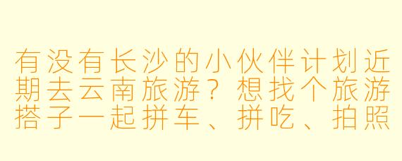 有没有长沙的小伙伴计划近期去云南旅游?想找个旅游搭子一起拼车、拼吃、拍照,行程可以商量,时间灵活!