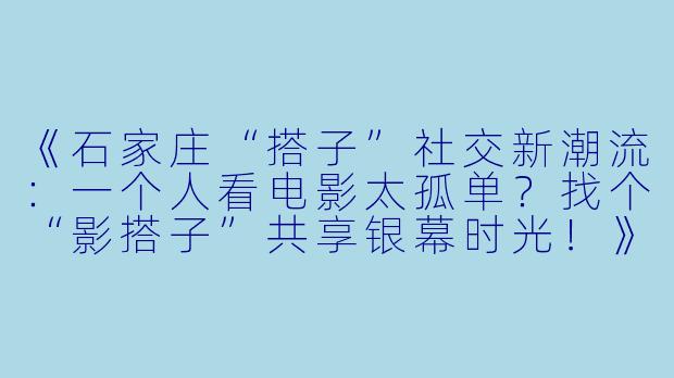 《石家庄“搭子”社交新潮流：一个人看电影太孤单？找个“影搭子”共享银幕时光！》-石家庄搭子看电影