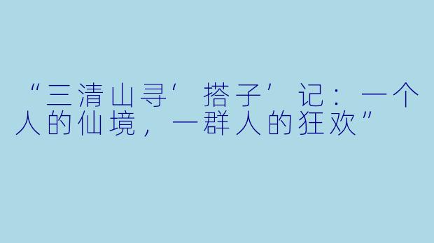 “三清山寻‘搭子’记：一个人的仙境，一群人的狂欢”