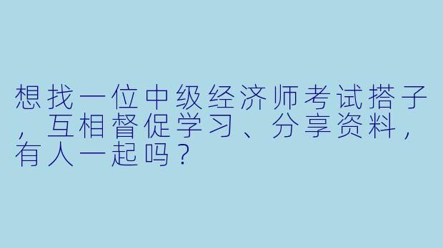想找一位中级经济师考试搭子,互相督促学习、分享资料,有人一起吗?