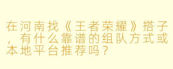 在河南找《王者荣耀》搭子,有什么靠谱的组队方式或本地平台推荐吗?