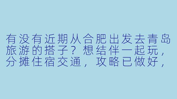 有没有近期从合肥出发去青岛旅游的搭子？想结伴一起玩，分摊住宿交通，攻略已做好，时间可商量！