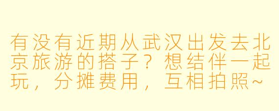 有没有近期从武汉出发去北京旅游的搭子？想结伴一起玩，分摊费用，互相拍照~