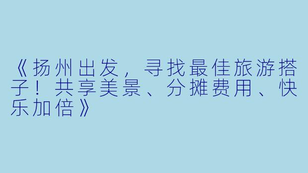 《扬州出发，寻找最佳旅游搭子！共享美景、分摊费用、快乐加倍》