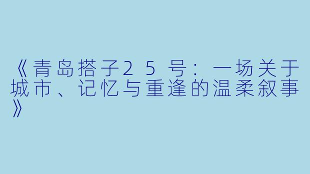 《青岛搭子25号:一场关于城市、记忆与重逢的温柔叙事》