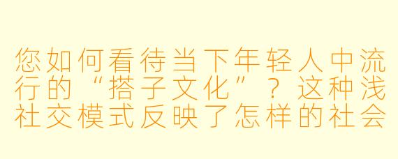 您如何看待当下年轻人中流行的“搭子文化”?这种浅社交模式反映了怎样的社会心态?