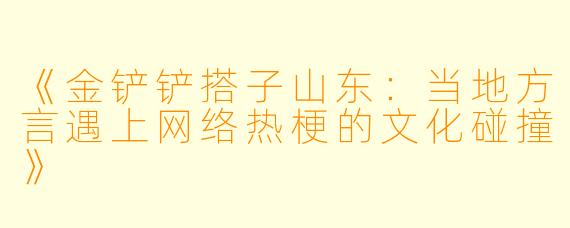 《金铲铲搭子山东：当地方言遇上网络热梗的文化碰撞》