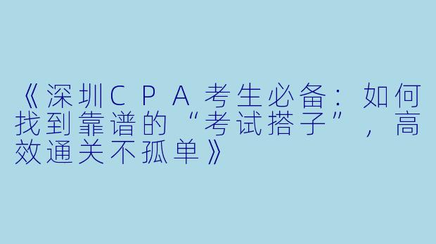 《深圳CPA考生必备：如何找到靠谱的“考试搭子”，高效通关不孤单》