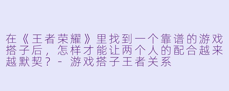 在《王者荣耀》里找到一个靠谱的游戏搭子后,怎样才能让两个人的配合越来越默契?