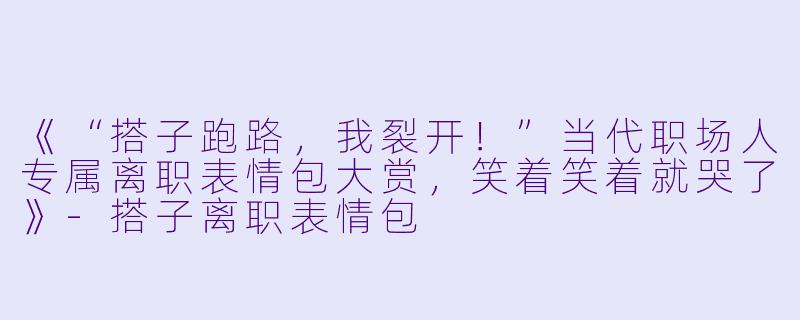 《“搭子跑路，我裂开！”当代职场人专属离职表情包大赏，笑着笑着就哭了》-搭子离职表情包