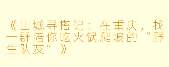 《山城寻搭记:在重庆,找一群陪你吃火锅爬坡的“野生队友”》