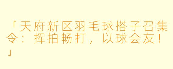「天府新区羽毛球搭子召集令：挥拍畅打，以球会友！」