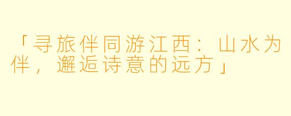 「寻旅伴同游江西：山水为伴，邂逅诗意的远方」