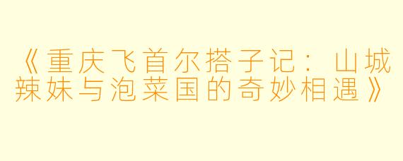 《重庆飞首尔搭子记：山城辣妹与泡菜国的奇妙相遇》