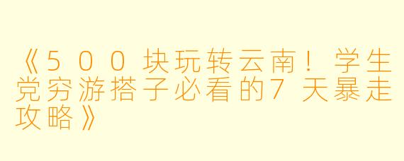 《500块玩转云南！学生党穷游搭子必看的7天暴走攻略》