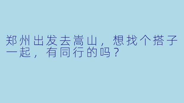 郑州出发去嵩山，想找个搭子一起，有同行的吗？