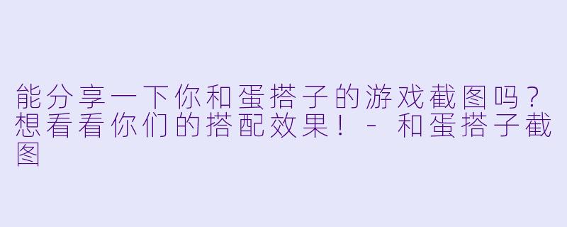 能分享一下你和蛋搭子的游戏截图吗？想看看你们的搭配效果！