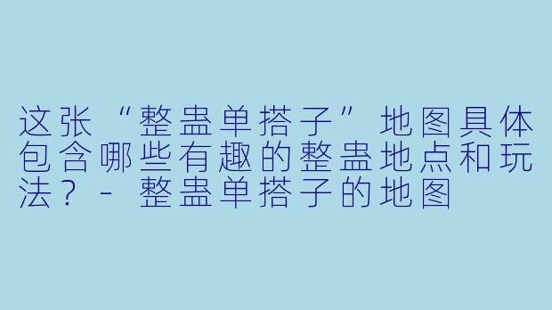 这张“整蛊单搭子”地图具体包含哪些有趣的整蛊地点和玩法?