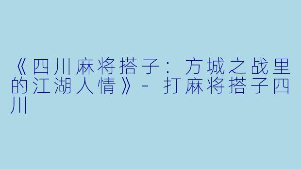 《四川麻将搭子：方城之战里的江湖人情》-打麻将搭子四川