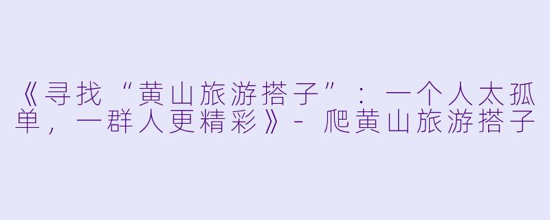 《寻找“黄山旅游搭子”：一个人太孤单，一群人更精彩》-爬黄山旅游搭子