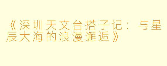 《深圳天文台搭子记：与星辰大海的浪漫邂逅》