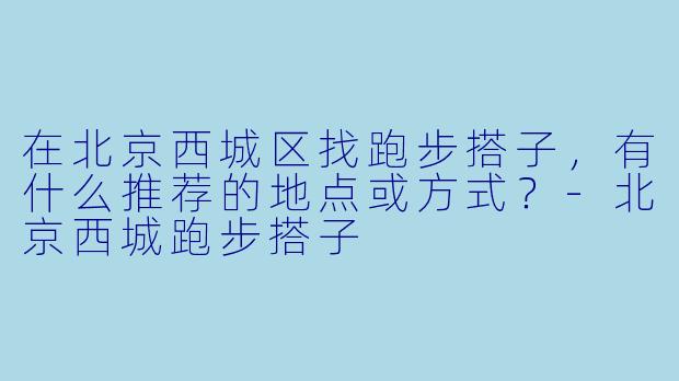 在北京西城区找跑步搭子,有什么推荐的地点或方式?