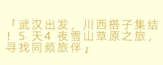 「武汉出发，川西搭子集结！5天4夜雪山草原之旅，寻找同频旅伴」