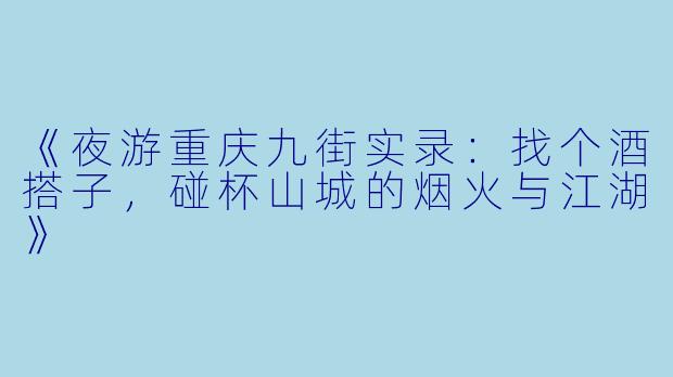 《夜游重庆九街实录：找个酒搭子，碰杯山城的烟火与江湖》
