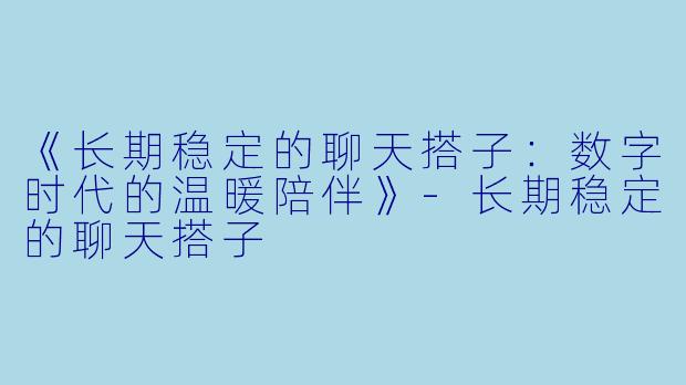 《长期稳定的聊天搭子：数字时代的温暖陪伴》-长期稳定的聊天搭子