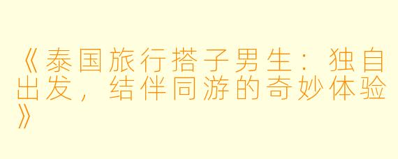 《泰国旅行搭子男生：独自出发，结伴同游的奇妙体验》
