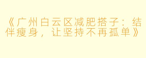 《广州白云区减肥搭子:结伴瘦身,让坚持不再孤单》