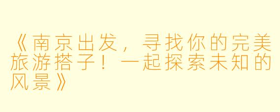 《南京出发,寻找你的完美旅游搭子!一起探索未知的风景》
