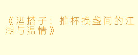 《酒搭子：推杯换盏间的江湖与温情》