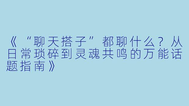 《“聊天搭子”都聊什么？从日常琐碎到灵魂共鸣的万能话题指南》