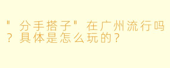 "分手搭子"在广州流行吗?具体是怎么玩的?
