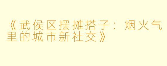 《武侯区摆摊搭子：烟火气里的城市新社交》